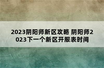 2023阴阳师新区攻略 阴阳师2023下一个新区开服表时间